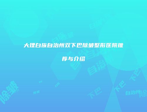 大理白族自治州双下巴除皱整形医院推荐与介绍