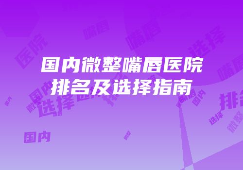 国内微整嘴唇医院排名及选择指南