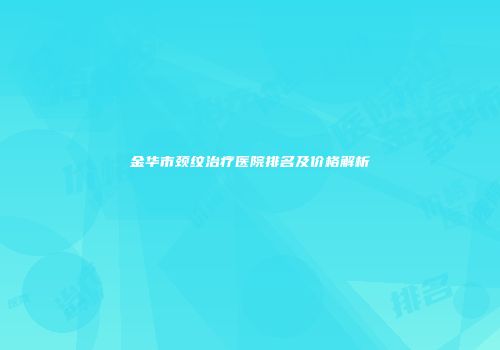 金华市颈纹治疗医院排名及价格解析