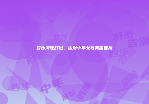 四步消除肝斑，告别中年女性美丽困扰