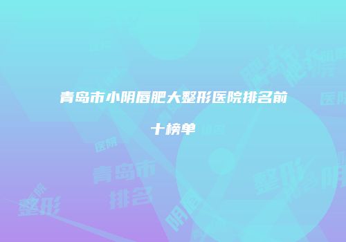 青岛市小阴唇肥大整形医院排名前十榜单