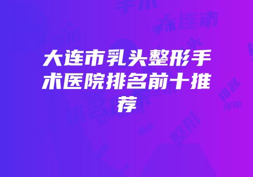 大连市乳头整形手术医院排名前十推荐