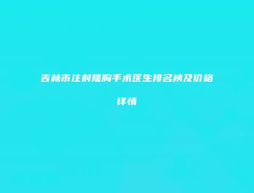 吉林市注射隆胸手术医生排名榜及价格详情