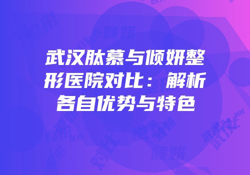 武汉肽慕与倾妍整形医院对比：解析各自优势与特色