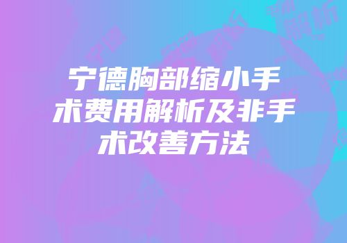 宁德胸部缩小手术费用解析及非手术改善方法