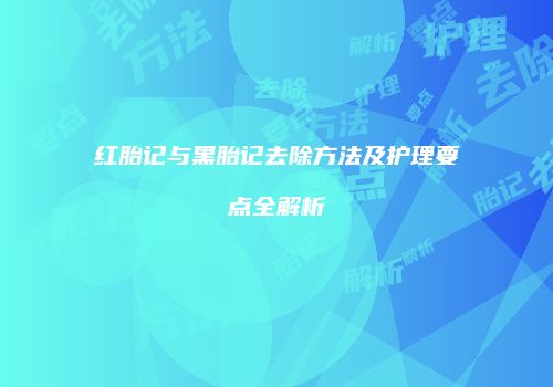 红胎记与黑胎记去除方法及护理要点全解析