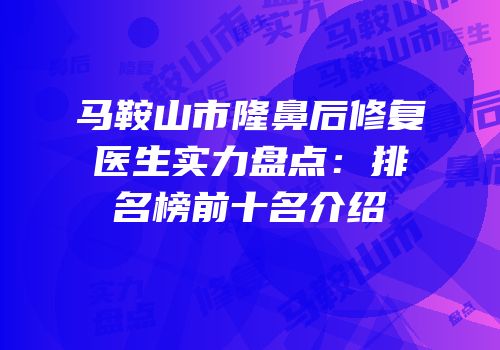 马鞍山市隆鼻后修复医生实力盘点：排名榜前十名介绍