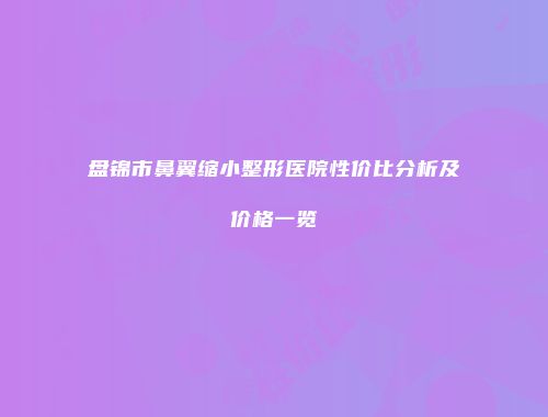 盘锦市鼻翼缩小整形医院性价比分析及价格一览