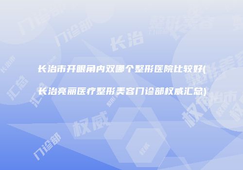 长治市开眼角内双哪个整形医院比较好(长治亮丽医疗整形美容门诊部权威汇总)