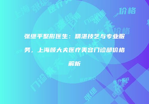 张继平整形医生：精湛技艺与专业服务，上海颜大夫医疗美容门诊部价格解析