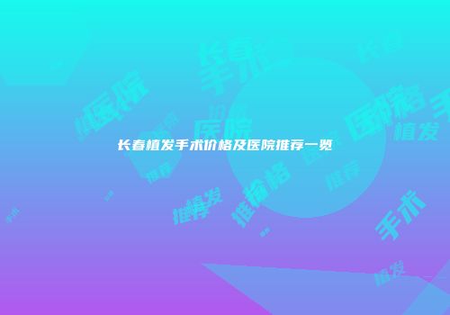 长春植发手术价格及医院推荐一览