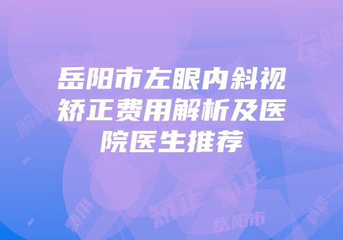 岳阳市左眼内斜视矫正费用解析及医院医生推荐
