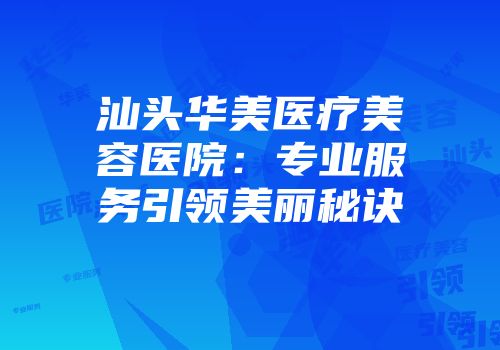 汕头华美医疗美容医院：专业服务引领美丽秘诀