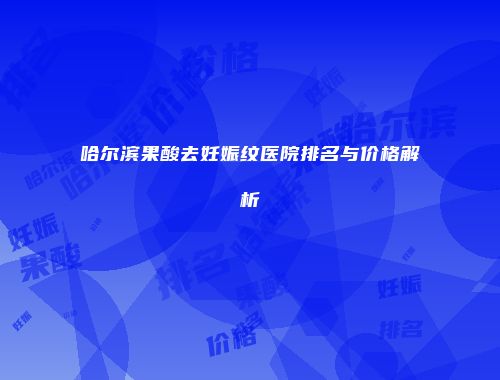 哈尔滨果酸去妊娠纹医院排名与价格解析