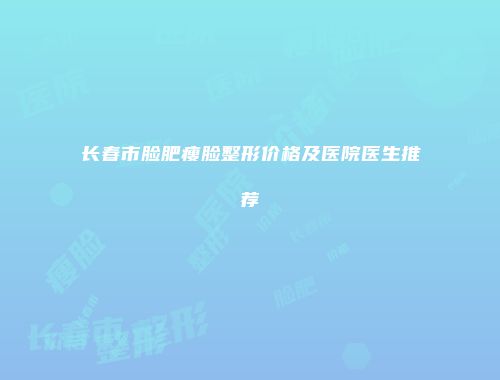 长春市脸肥瘦脸整形价格及医院医生推荐