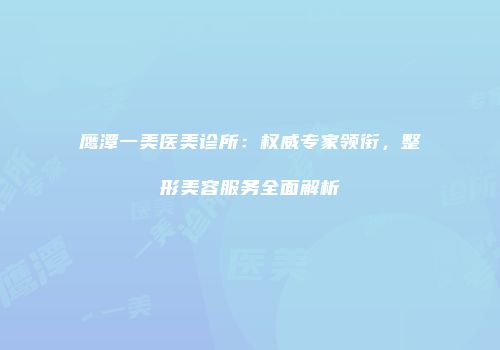 鹰潭一美医美诊所：权威专家领衔，整形美容服务全面解析