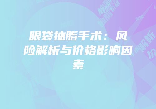 眼袋抽脂手术：风险解析与价格影响因素
