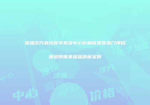 深圳汉方激光医学美容中心价格收费表热门项目爆出附推拿拔罐刮痧案例