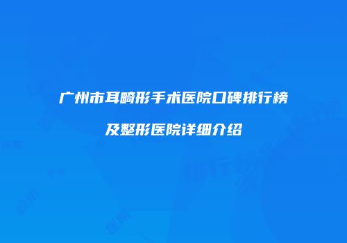 广州市耳畸形手术医院口碑排行榜及整形医院详细介绍