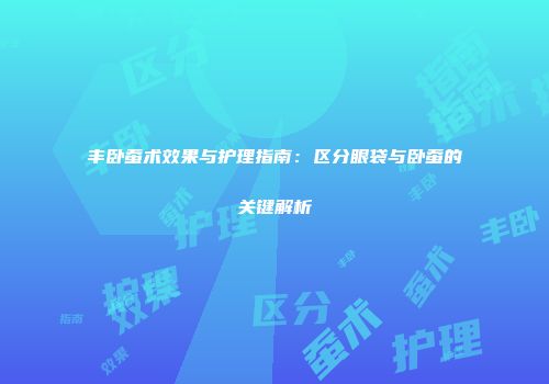 丰卧蚕术效果与护理指南：区分眼袋与卧蚕的关键解析