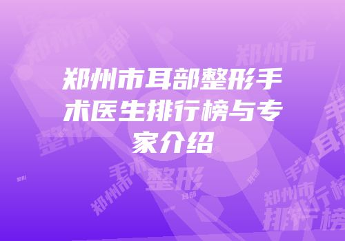 郑州市耳部整形手术医生排行榜与专家介绍