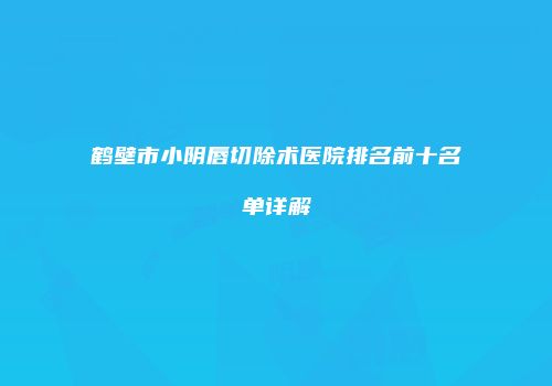 鹤壁市小阴唇切除术医院排名前十名单详解
