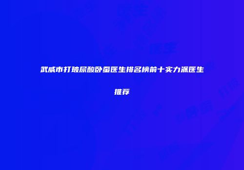 武威市打玻尿酸卧蚕医生排名榜前十实力派医生推荐