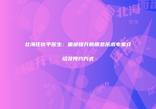 北海任钦平医生：面部提升筋膜悬吊术专家介绍及预约方式