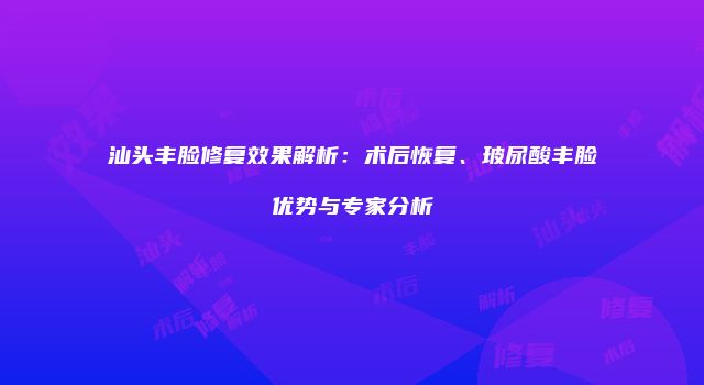 汕头丰脸修复效果解析：术后恢复、玻尿酸丰脸优势与专家分析
