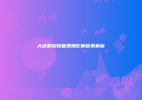 大连唇裂修复费用影响因素解析