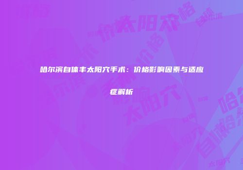 哈尔滨自体丰太阳穴手术：价格影响因素与适应症解析