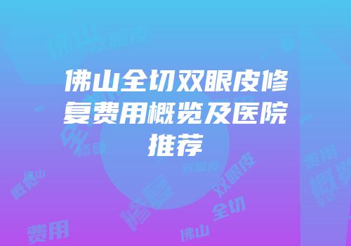 佛山全切双眼皮修复费用概览及医院推荐