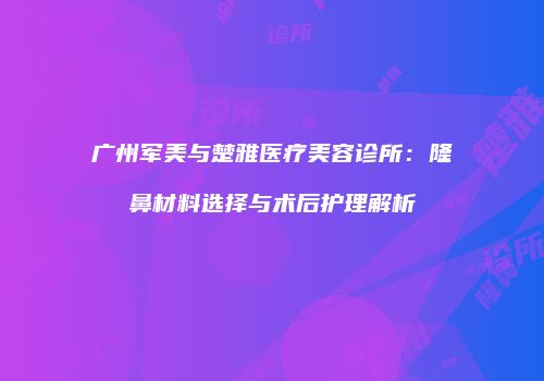 广州军美与楚雅医疗美容诊所：隆鼻材料选择与术后护理解析