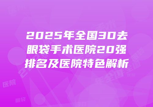 2025年全国3D去眼袋手术医院20强排名及医院特色解析