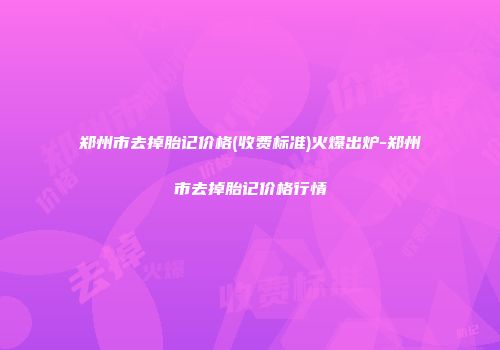 郑州市去掉胎记价格(收费标准)火爆出炉-郑州市去掉胎记价格行情