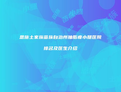 恩施土家族苗族自治州抽脂瘦小腿医院排名及医生介绍