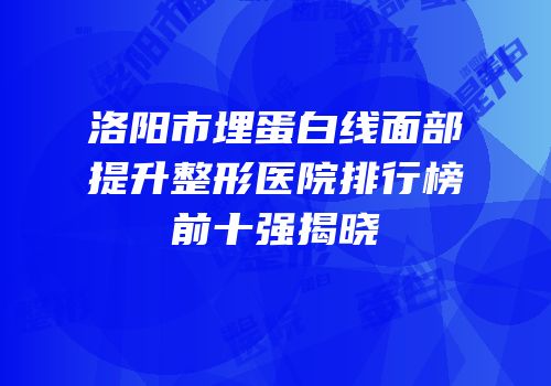 洛阳市埋蛋白线面部提升整形医院排行榜前十强揭晓
