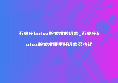石家庄botox除皱术的价格_石家庄botox除皱术哪里好价格多少钱