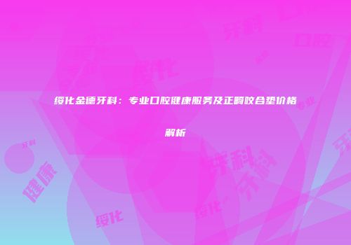 绥化金德牙科：专业口腔健康服务及正畸咬合垫价格解析