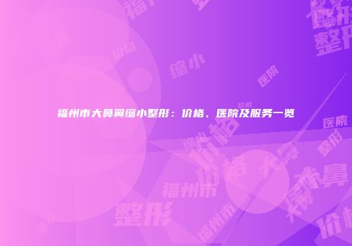 福州市大鼻翼缩小整形：价格、医院及服务一览