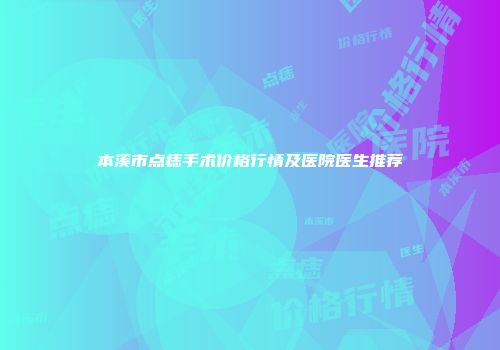 本溪市点痣手术价格行情及医院医生推荐