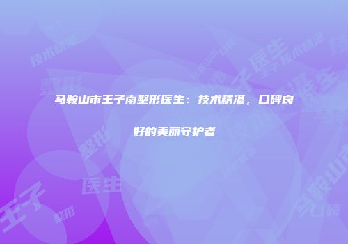 马鞍山市王子南整形医生：技术精湛，口碑良好的美丽守护者