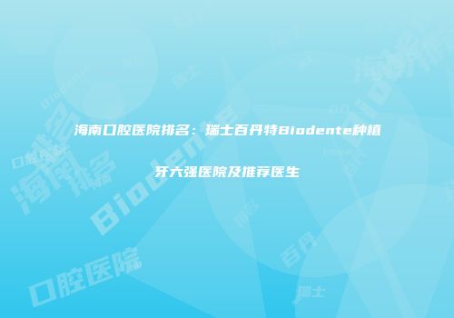 海南口腔医院排名：瑞士百丹特Biodente种植牙六强医院及推荐医生