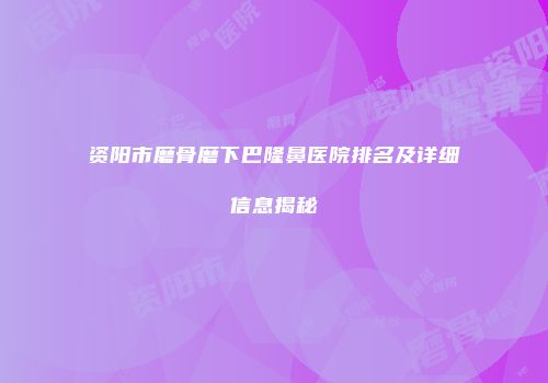 资阳市磨骨磨下巴隆鼻医院排名及详细信息揭秘