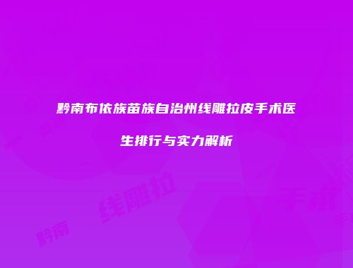 黔南布依族苗族自治州线雕拉皮手术医生排行与实力解析