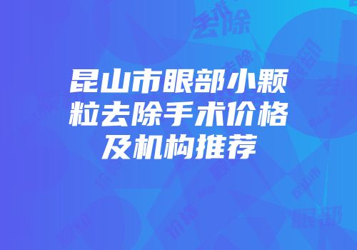 昆山市眼部小颗粒去除手术价格及机构推荐