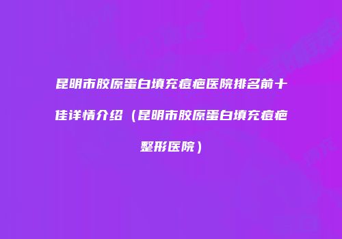 昆明市胶原蛋白填充痘疤医院排名前十佳详情介绍（昆明市胶原蛋白填充痘疤整形医院）