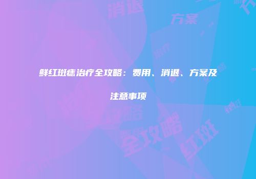鲜红斑痣治疗全攻略：费用、消退、方案及注意事项