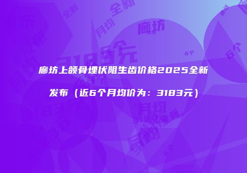 廊坊上颌骨埋伏阻生齿价格2025全新发布（近6个月均价为：3183元）