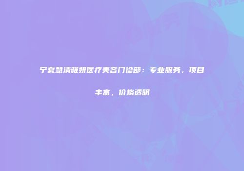 宁夏慧清雅妍医疗美容门诊部：专业服务，项目丰富，价格透明